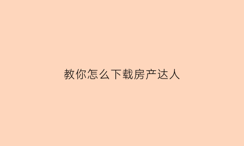 教你怎么下载房产达人(怎么下载房产达人手机版)
