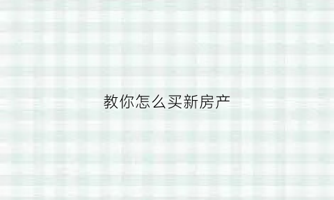 教你怎么买新房产(怎样买新房最划算)