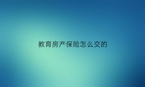 教育房产保险怎么交的(教育房产医疗)