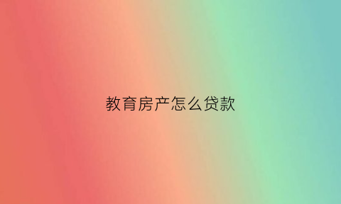 教育房产怎么贷款(教育房产怎么贷款最划算)