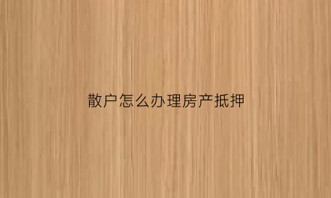 散户怎么办理房产抵押(散户怎么办理房产抵押登记)