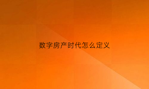 数字房产时代怎么定义(数字房产综合管理系统)