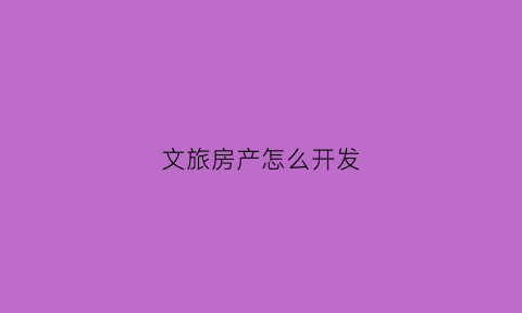 文旅房产怎么开发(文旅项目的房产值得买吗)