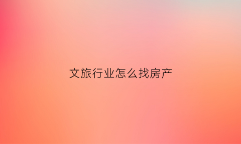 文旅行业怎么找房产(投资文旅房产怎样)
