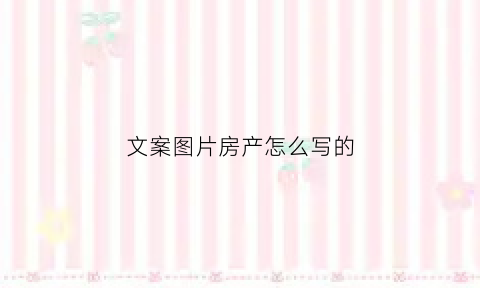 文案图片房产怎么写的(文案图片房产怎么写的好看)