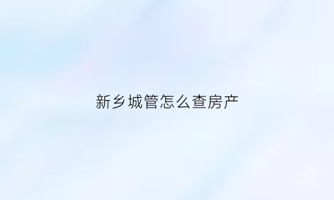 新乡城管怎么查房产(城管房子执法范围)