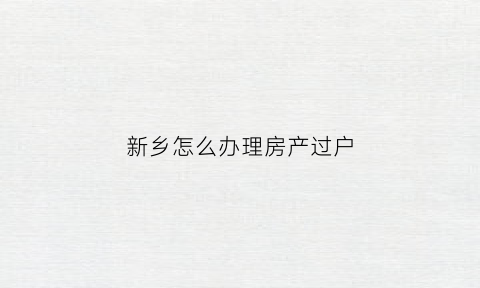 新乡怎么办理房产过户(新乡办理房产过户需要找中介吗)