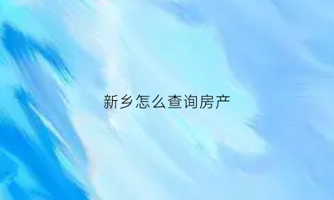 新乡怎么查询房产(新乡房产查询证明在哪里开)