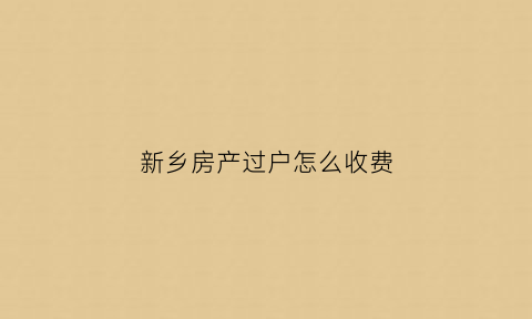 新乡房产过户怎么收费(新乡市房产交易中心官网)