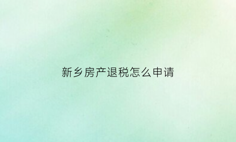 新乡房产退税怎么申请(河南房产退税)
