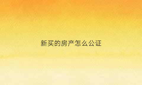 新买的房产怎么公证(新买的房子公证费收取标准)