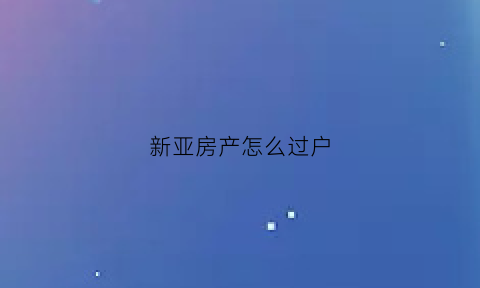 新亚房产怎么过户(新亚苑二手房出售)