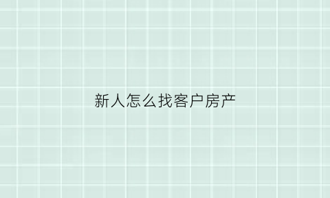 新人怎么找客户房产(房产怎样找客户)