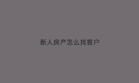 新人房产怎么找客户(新入房产销售怎么找客源)