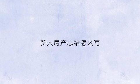 新人房产总结怎么写(新人房产工作总结与心得)