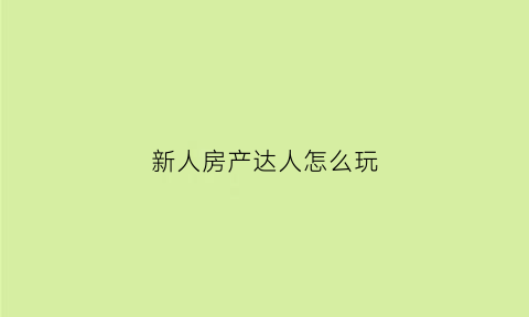 新人房产达人怎么玩(房产达人第一个任务怎么做)