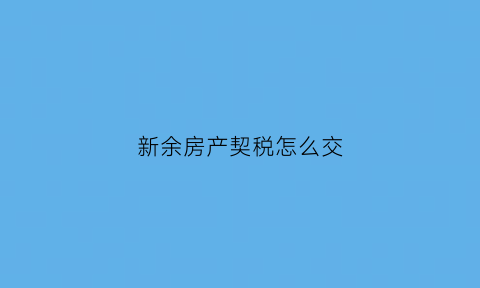 新余房产契税怎么交(新余房产契税怎么交费)