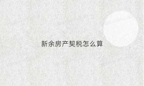 新余房产契税怎么算(新余契税缴纳标准2019)