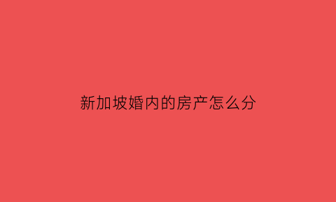 新加坡婚内的房产怎么分