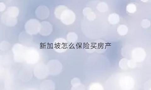 新加坡怎么保险买房产(新加坡买保险的弊端)