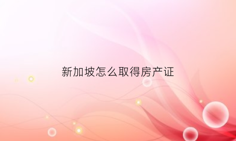 新加坡怎么取得房产证(新加坡怎么取得房产证书)