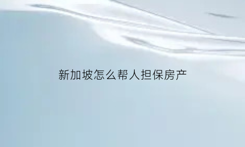 新加坡怎么帮人担保房产(新加坡犯法担保人会怎么样)