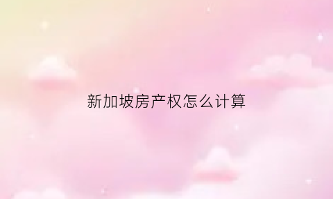 新加坡房产权怎么计算(新加坡房屋产权)