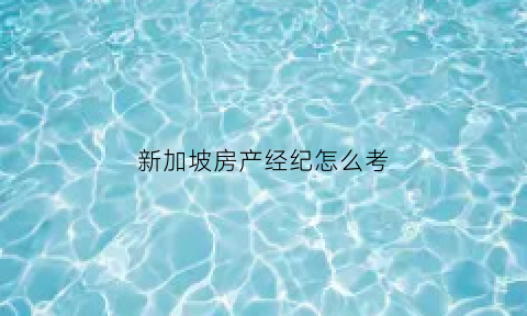 新加坡房产经纪怎么考(新加坡房产经纪怎么考公务员)