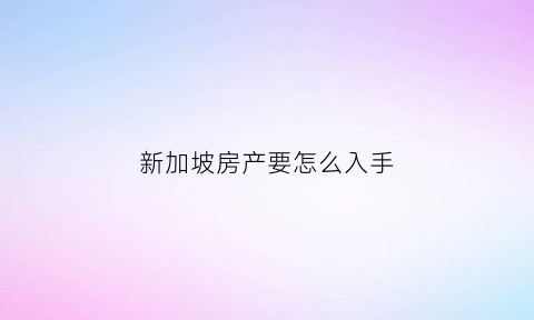 新加坡房产要怎么入手(新加坡房产买卖)