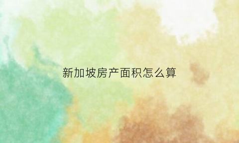 新加坡房产面积怎么算(新加坡房子面积单位)