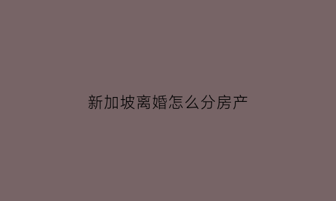 新加坡离婚怎么分房产(新加坡公民离婚需要办哪些手续)