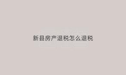 新县房产退税怎么退税(房产税退税去哪里办理)