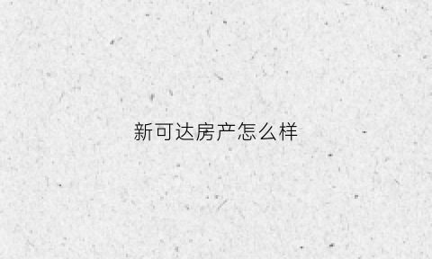 新可达房产怎么样(新达科技股份有限公司)