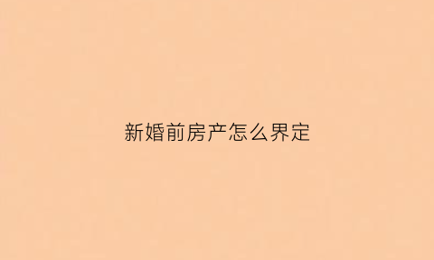 新婚前房产怎么界定(结婚婚前房产)