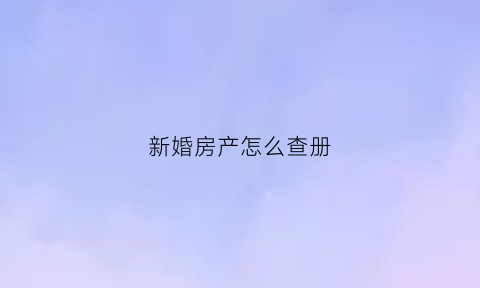 新婚房产怎么查册(结婚的房产问题)