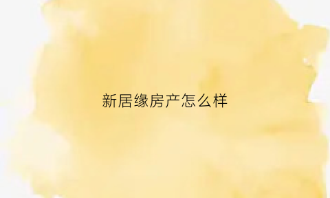 新居缘房产怎么样(新居缘装饰怎么样)