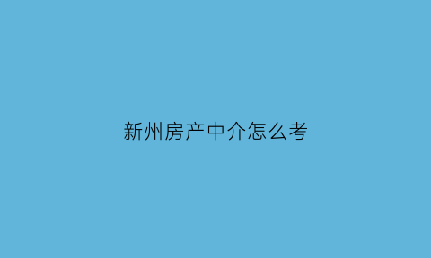 新州房产中介怎么考(房产中介考证在哪里考)