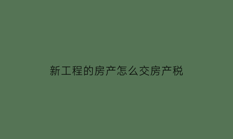 新工程的房产怎么交房产税(在建工程交房产税)