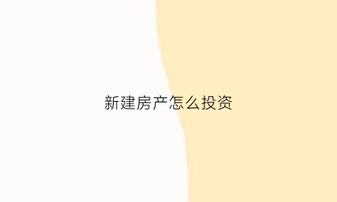 新建房产怎么投资(新建房产怎么投资好)