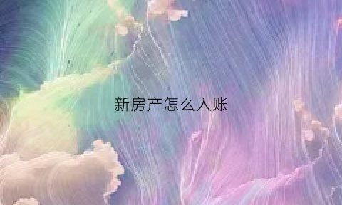 新房产怎么入账(新房产怎么入账的)