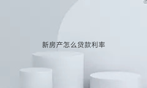 新房产怎么贷款利率(新房贷方式)