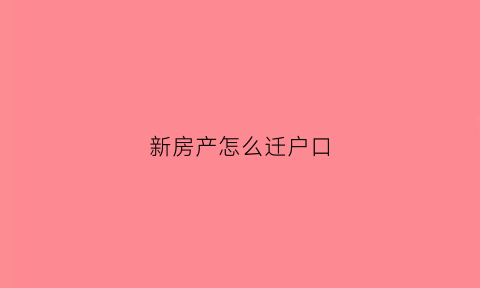 新房产怎么迁户口(新房户口迁移流程)