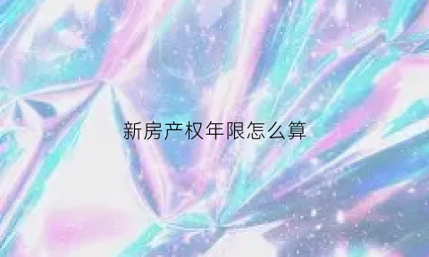 新房产权年限怎么算(新买房产权怎么算)