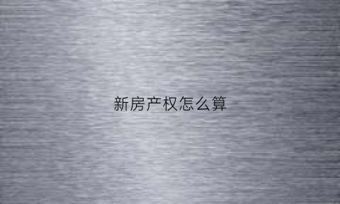 新房产权怎么算(新买房产权怎么算)