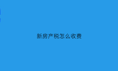 新房产税怎么收费(新房房产税税率)