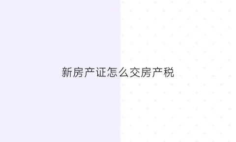 新房产证怎么交房产税(新房产证需要交什么费用)