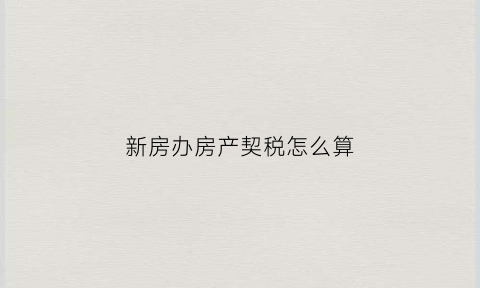 新房办房产契税怎么算(新房契税办理流程)