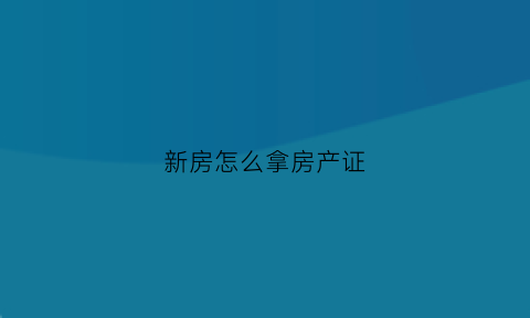 新房怎么拿房产证(新房怎么拿房产证过户)