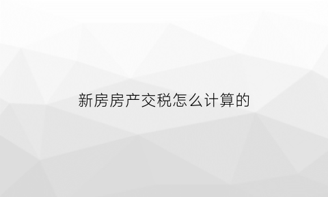 新房房产交税怎么计算的(新房缴税有哪些)