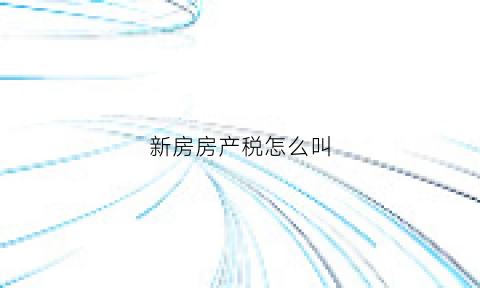 新房房产税怎么叫(新房产税如何征收税率)